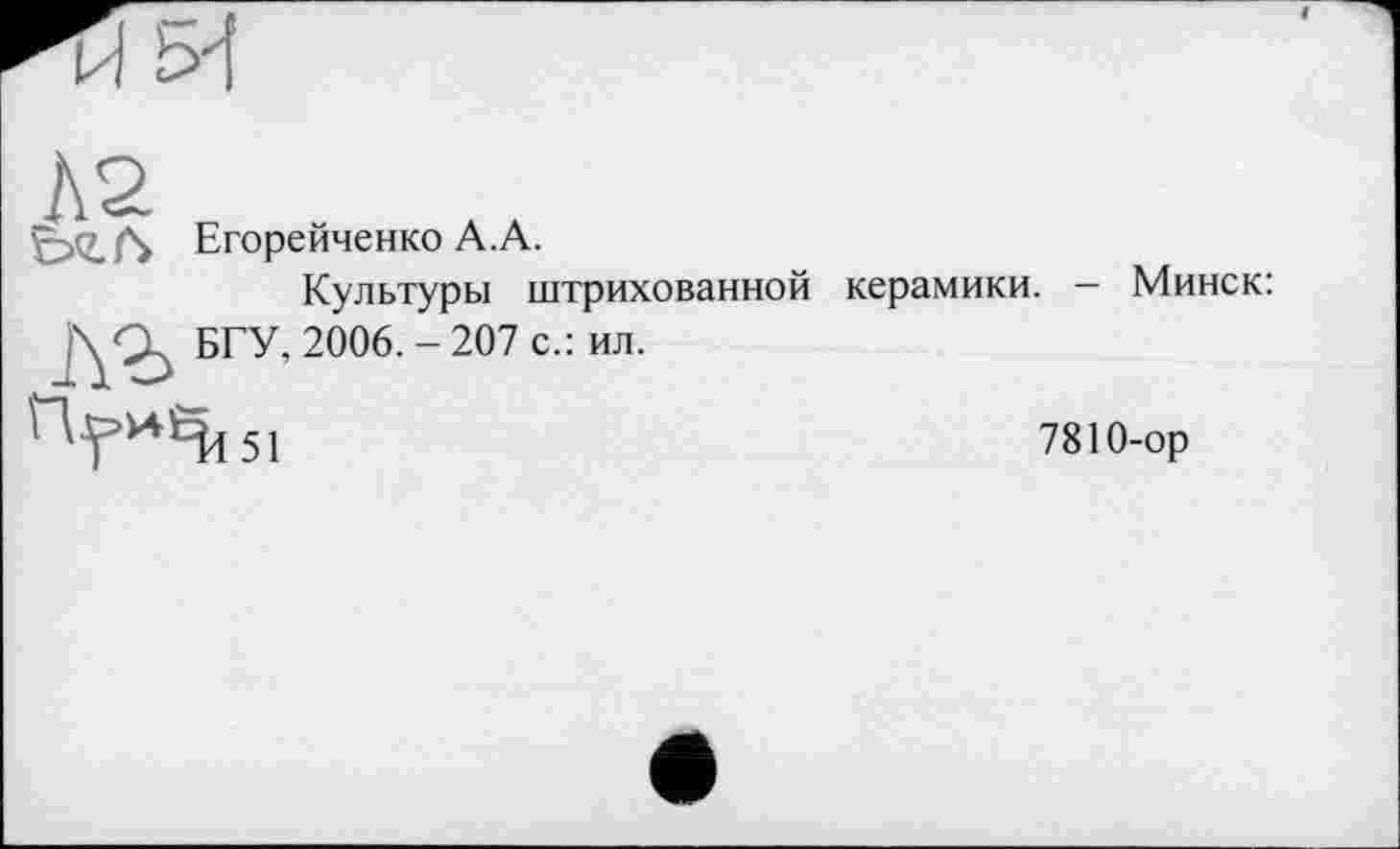 ﻿и И
А2
Егорейченко А.А.
Культуры штрихованной БГУ, 2006. - 207 с.: ил.
керамики. — Минск:
7810-ор